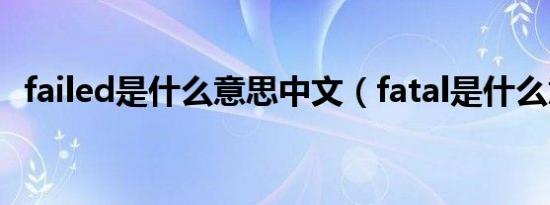 failed是什么意思中文（fatal是什么意思）
