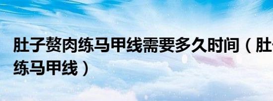 肚子赘肉练马甲线需要多久时间（肚子有赘肉练马甲线）