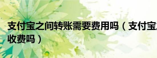 支付宝之间转账需要费用吗（支付宝之间转账收费吗）