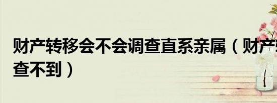 财产转移会不会调查直系亲属（财产转移怎样查不到）