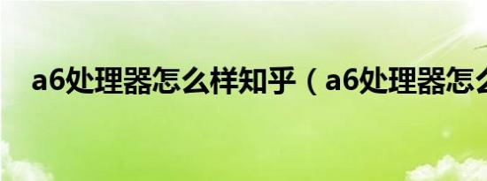 a6处理器怎么样知乎（a6处理器怎么样）