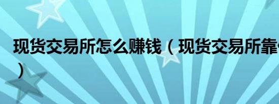 现货交易所怎么赚钱（现货交易所靠什么赚钱）
