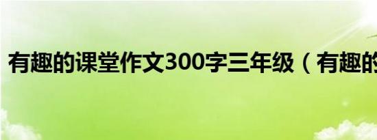 有趣的课堂作文300字三年级（有趣的课堂）