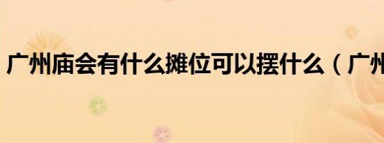 广州庙会有什么摊位可以摆什么（广州庙会）