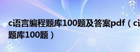 c语言编程题库100题及答案pdf（c语言编程题库100题）