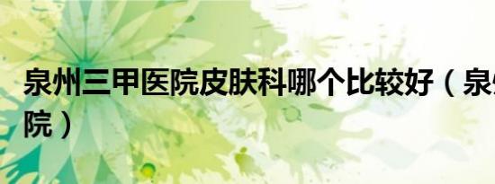 泉州三甲医院皮肤科哪个比较好（泉州三甲医院）