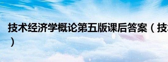 技术经济学概论第五版课后答案（技术经济学）