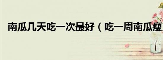 南瓜几天吃一次最好（吃一周南瓜瘦几斤）
