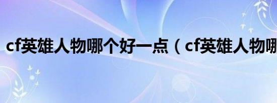 cf英雄人物哪个好一点（cf英雄人物哪个好）