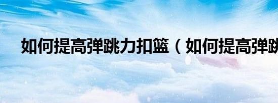 如何提高弹跳力扣篮（如何提高弹跳力）