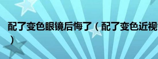 配了变色眼镜后悔了（配了变色近视镜后悔了）