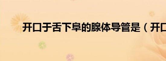 开口于舌下阜的腺体导管是（开口）
