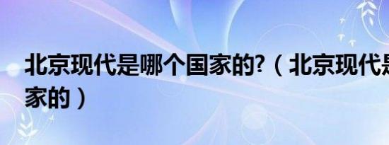 北京现代是哪个国家的?（北京现代是哪个国家的）