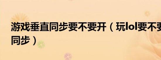 游戏垂直同步要不要开（玩lol要不要开垂直同步）