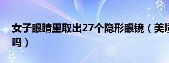 女子眼睛里取出27个隐形眼镜（美瞳有度数吗）