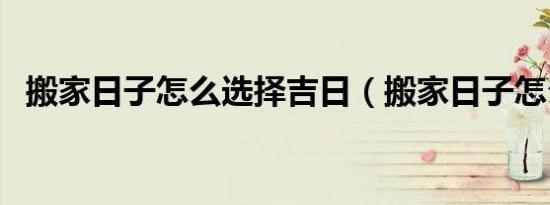 搬家日子怎么选择吉日（搬家日子怎么选）