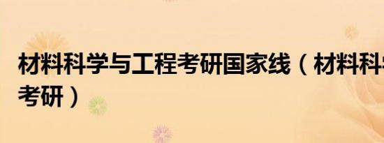 材料科学与工程考研国家线（材料科学与工程考研）