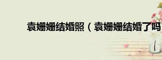 袁姗姗结婚照（袁姗姗结婚了吗）