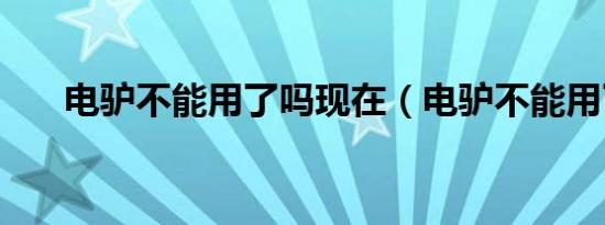 电驴不能用了吗现在（电驴不能用了）