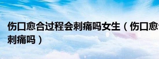 伤口愈合过程会刺痛吗女生（伤口愈合过程会刺痛吗）