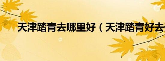 天津踏青去哪里好（天津踏青好去处）