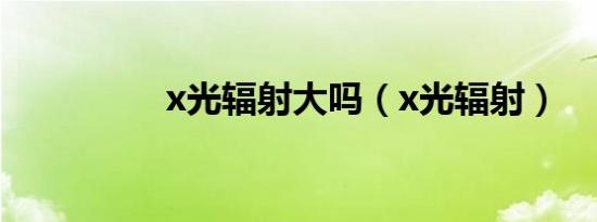 x光辐射大吗（x光辐射）