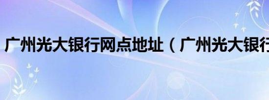 广州光大银行网点地址（广州光大银行网点）