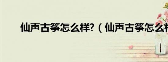 仙声古筝怎么样?（仙声古筝怎么样）