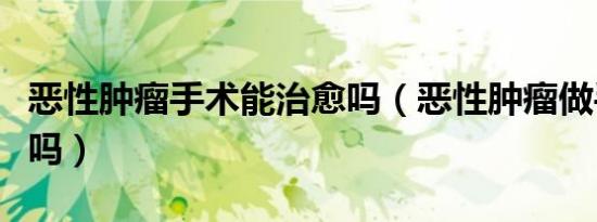 恶性肿瘤手术能治愈吗（恶性肿瘤做手术能好吗）