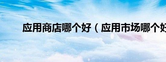 应用商店哪个好（应用市场哪个好）