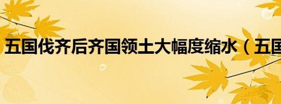 五国伐齐后齐国领土大幅度缩水（五国灭齐）