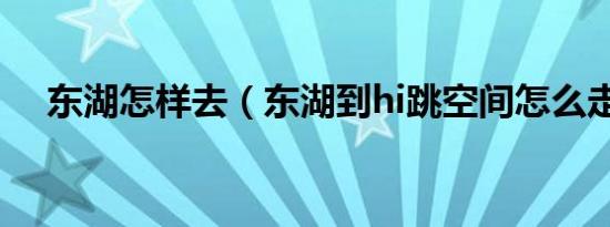 东湖怎样去（东湖到hi跳空间怎么走到）
