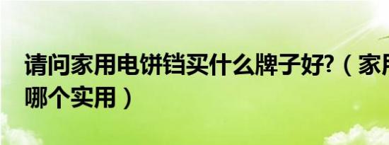 请问家用电饼铛买什么牌子好?（家用电饼铛哪个实用）