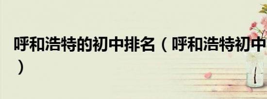 呼和浩特的初中排名（呼和浩特初中学校排名）