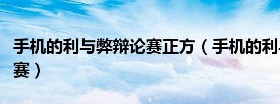手机的利与弊辩论赛正方（手机的利与弊辩论赛）