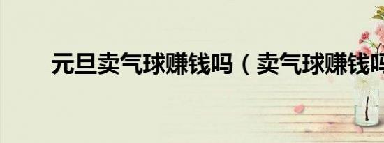 元旦卖气球赚钱吗（卖气球赚钱吗）