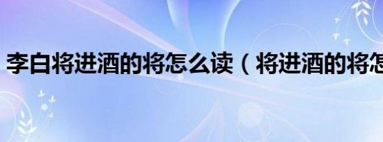 李白将进酒的将怎么读（将进酒的将怎么读）