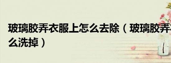 玻璃胶弄衣服上怎么去除（玻璃胶弄衣服上怎么洗掉）