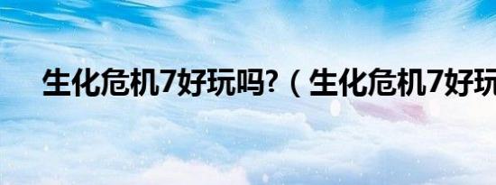 生化危机7好玩吗?（生化危机7好玩吗）