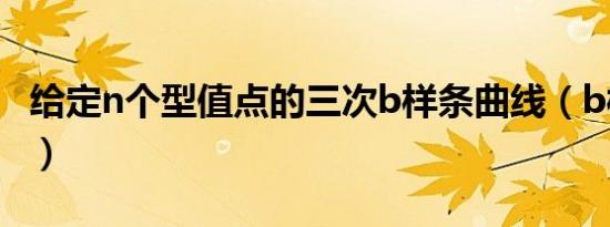 给定n个型值点的三次b样条曲线（b样条曲线）