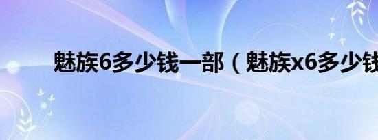 魅族6多少钱一部（魅族x6多少钱）