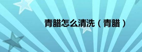 青腊怎么清洗（青腊）