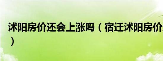 沭阳房价还会上涨吗（宿迁沭阳房价还会涨吗）