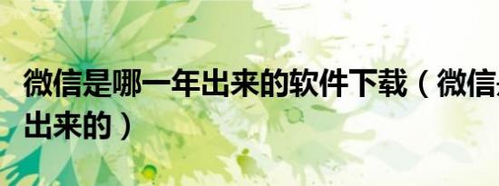 微信是哪一年出来的软件下载（微信是哪一年出来的）