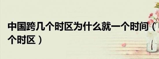 中国跨几个时区为什么就一个时间（中国跨几个时区）