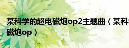 某科学的超电磁炮op2主题曲（某科学的超电磁炮op）