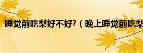 睡觉前吃梨好不好?（晚上睡觉前吃梨好吗）