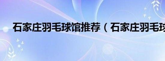 石家庄羽毛球馆推荐（石家庄羽毛球馆）