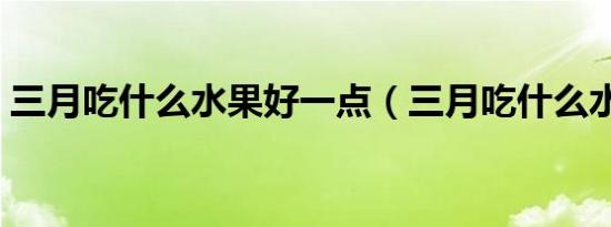 三月吃什么水果好一点（三月吃什么水果好）