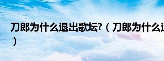 刀郎为什么退出歌坛?（刀郎为什么退出歌坛）